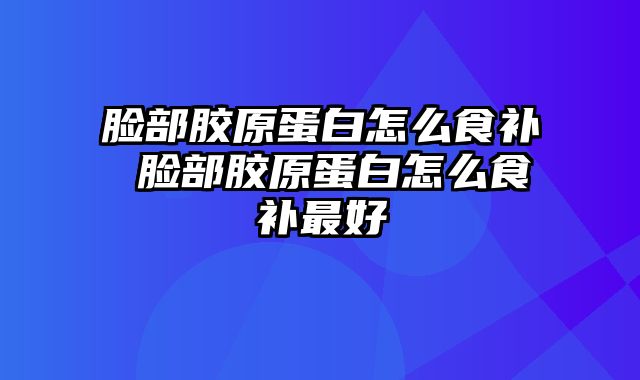 脸部胶原蛋白怎么食补 脸部胶原蛋白怎么食补最好