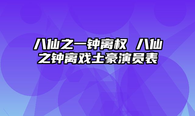 八仙之一钟离权 八仙之钟离戏土豪演员表