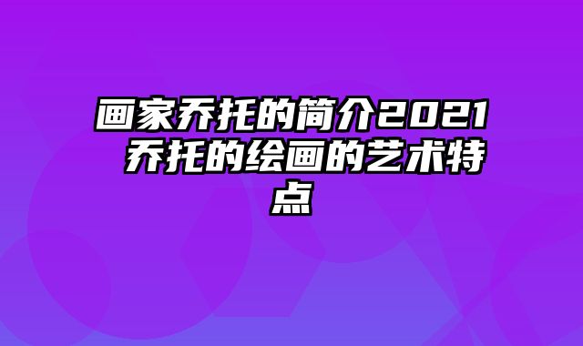 画家乔托的简介2021 乔托的绘画的艺术特点