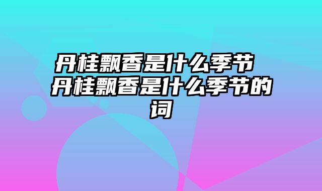 丹桂飘香是什么季节 丹桂飘香是什么季节的词