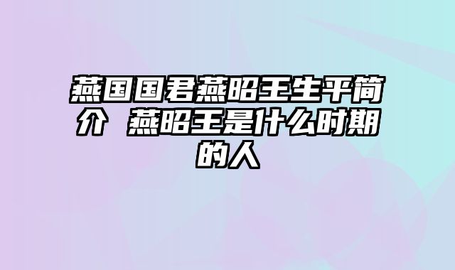 燕国国君燕昭王生平简介 燕昭王是什么时期的人