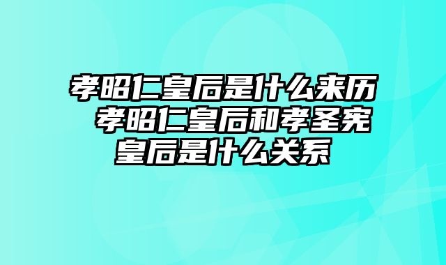 孝昭仁皇后是什么来历 孝昭仁皇后和孝圣宪皇后是什么关系