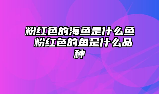 粉红色的海鱼是什么鱼 粉红色的鱼是什么品种