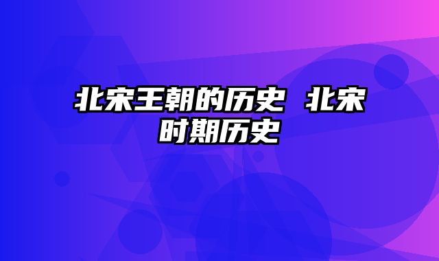 北宋王朝的历史 北宋时期历史