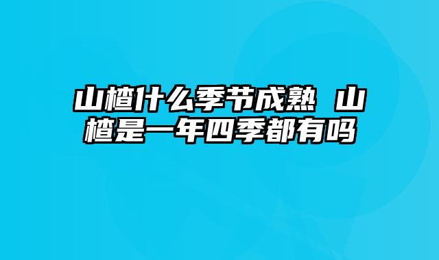 山楂什么季节成熟 山楂是一年四季都有吗
