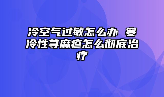 冷空气过敏怎么办 寒冷性荨麻疹怎么彻底治疗