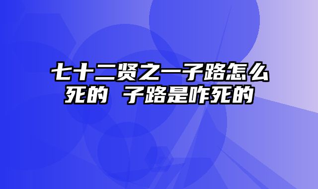 七十二贤之一子路怎么死的 子路是咋死的