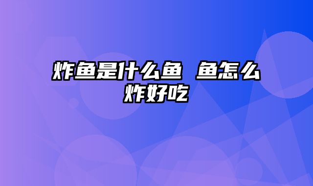 炸鱼是什么鱼 鱼怎么炸好吃
