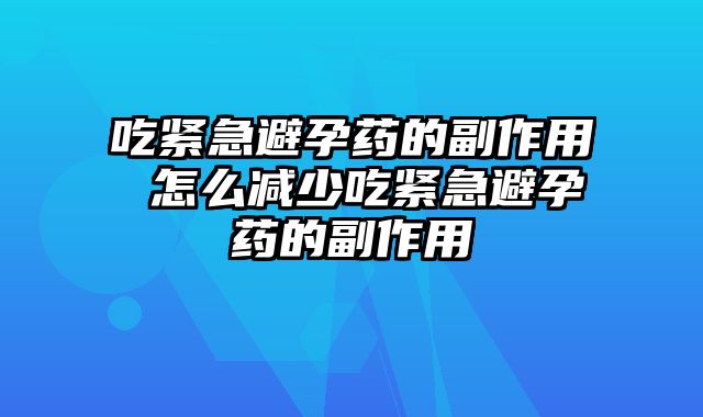 吃紧急避孕药的副作用 怎么减少吃紧急避孕药的副作用
