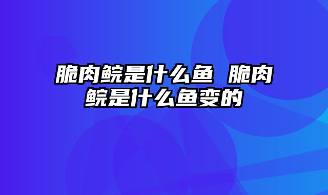 脆肉鲩是什么鱼 脆肉鲩是什么鱼变的