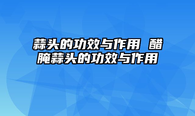 蒜头的功效与作用 醋腌蒜头的功效与作用