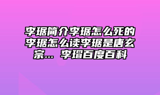 李琚简介李琚怎么死的李琚怎么读李琚是唐玄宗... 李瑁百度百科