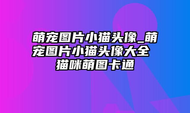 萌宠图片小猫头像_萌宠图片小猫头像大全 猫咪萌图卡通