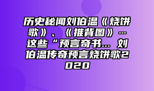 历史秘闻刘伯温《烧饼歌》、《推背图》…这些“预言奇书... 刘伯温传奇预言烧饼歌2020