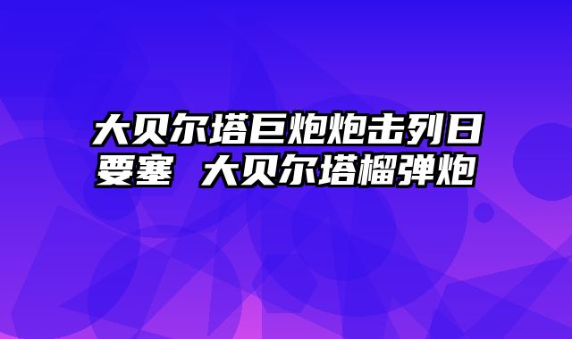 大贝尔塔巨炮炮击列日要塞 大贝尔塔榴弹炮