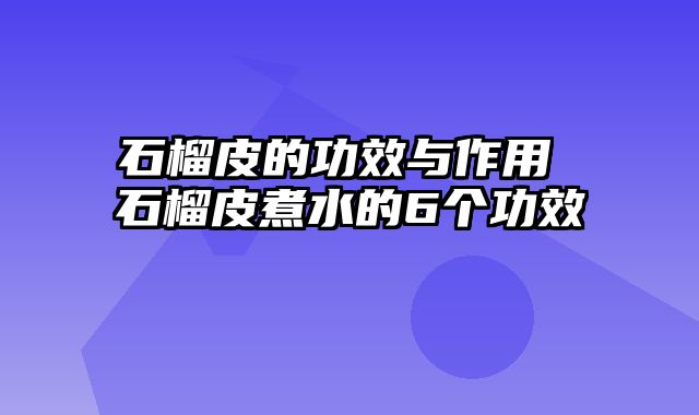 石榴皮的功效与作用 石榴皮煮水的6个功效
