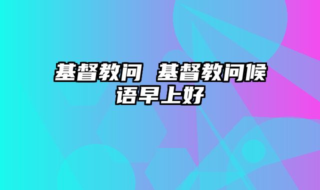 基督教问 基督教问候语早上好