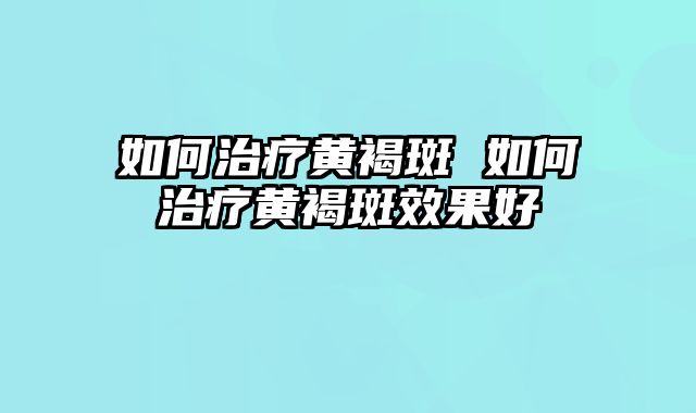 如何治疗黄褐斑 如何治疗黄褐斑效果好