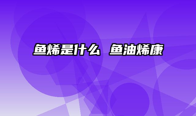 鱼烯是什么 鱼油烯康