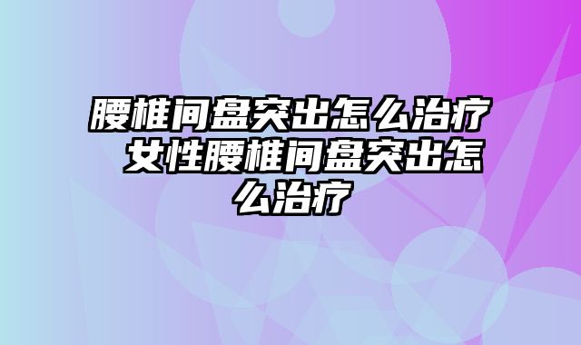 腰椎间盘突出怎么治疗 女性腰椎间盘突出怎么治疗