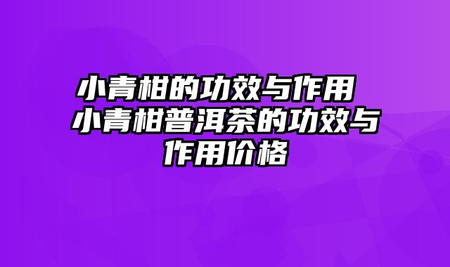 小青柑的功效与作用 小青柑普洱茶的功效与作用价格