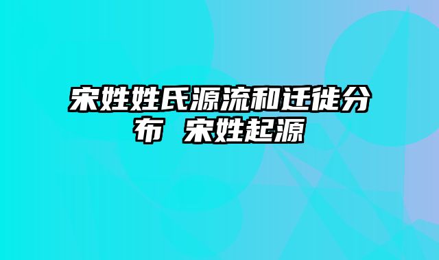 宋姓姓氏源流和迁徙分布 宋姓起源