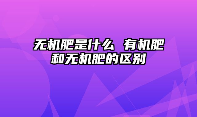 无机肥是什么 有机肥和无机肥的区别