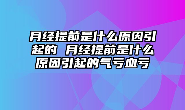 月经提前是什么原因引起的 月经提前是什么原因引起的气亏血亏