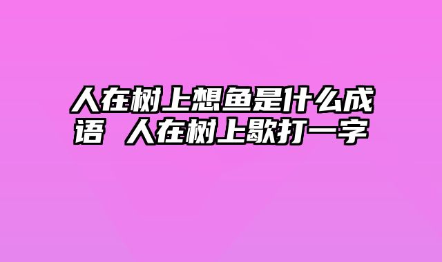 人在树上想鱼是什么成语 人在树上歇打一字