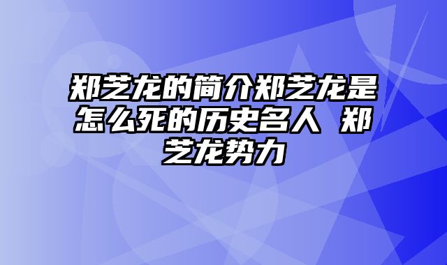 郑芝龙的简介郑芝龙是怎么死的历史名人 郑芝龙势力