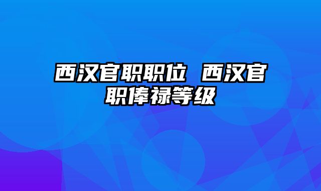 西汉官职职位 西汉官职俸禄等级