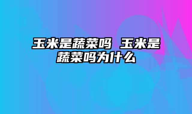 玉米是蔬菜吗 玉米是蔬菜吗为什么