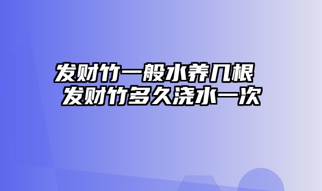 发财竹一般水养几根 发财竹多久浇水一次