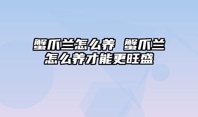 蟹爪兰怎么养 蟹爪兰怎么养才能更旺盛
