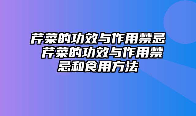 芹菜的功效与作用禁忌 芹菜的功效与作用禁忌和食用方法