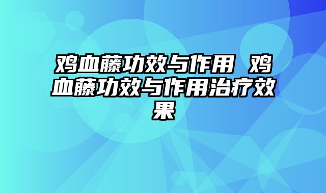 鸡血藤功效与作用 鸡血藤功效与作用治疗效果