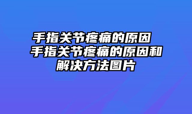 手指关节疼痛的原因 手指关节疼痛的原因和解决方法图片