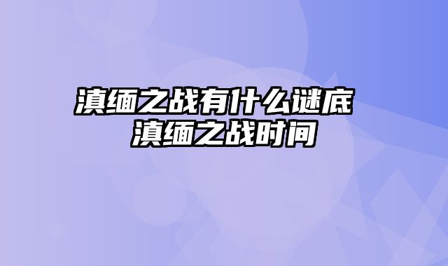 滇缅之战有什么谜底 滇缅之战时间