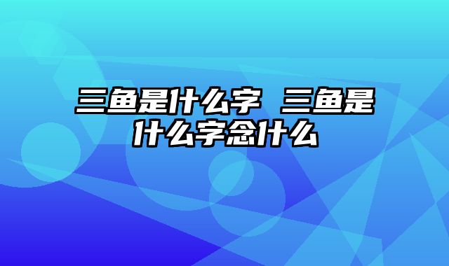 三鱼是什么字 三鱼是什么字念什么