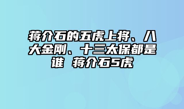 蒋介石的五虎上将、八大金刚、十三太保都是谁 蒋介石5虎