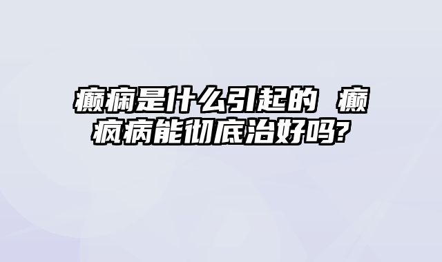 癫痫是什么引起的 癫疯病能彻底治好吗?