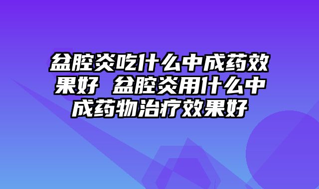 盆腔炎吃什么中成药效果好 盆腔炎用什么中成药物治疗效果好