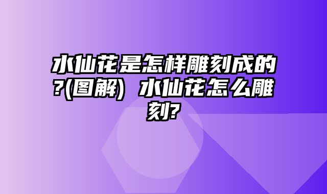 水仙花是怎样雕刻成的?(图解) 水仙花怎么雕刻?