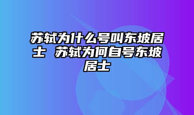 苏轼为什么号叫东坡居士 苏轼为何自号东坡居士