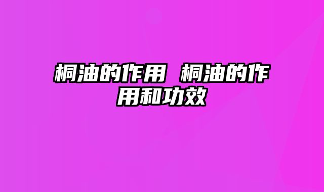 桐油的作用 桐油的作用和功效