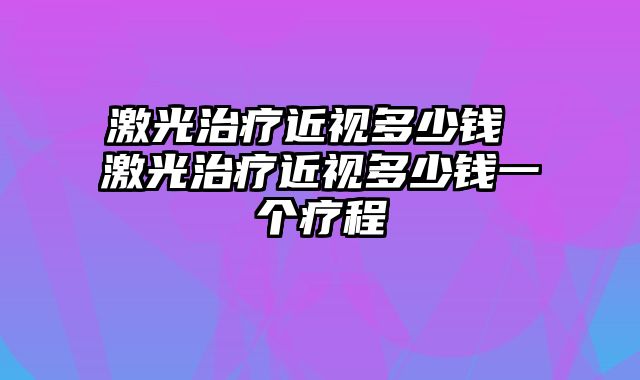 激光治疗近视多少钱 激光治疗近视多少钱一个疗程