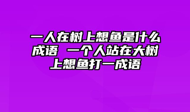 一人在树上想鱼是什么成语 一个人站在大树上想鱼打一成语