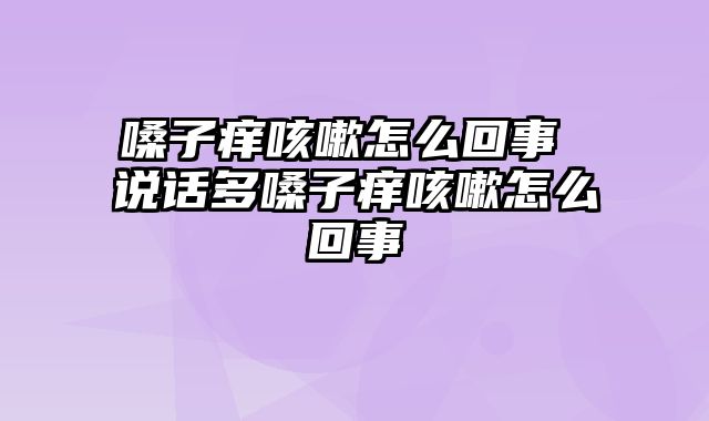 嗓子痒咳嗽怎么回事 说话多嗓子痒咳嗽怎么回事