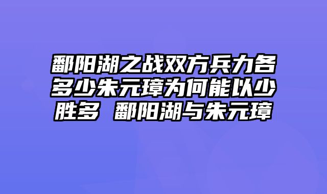 鄱阳湖之战双方兵力各多少朱元璋为何能以少胜多 鄱阳湖与朱元璋