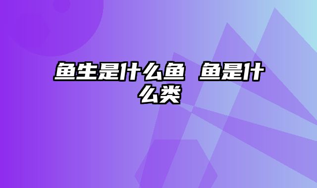 鱼生是什么鱼 鱼是什么类